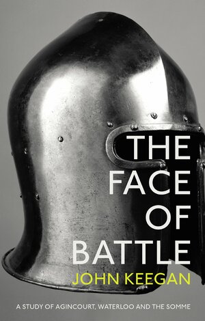 The Face Of Battle: A Study of Agincourt, Waterloo and the Somme by John Keegan