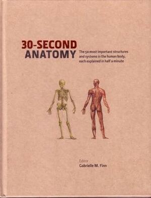 30-Second Anatomy: The 50 Most Important Structures And System In The Body, Each Explained In Half A Minute by Gabrielle M. Finn