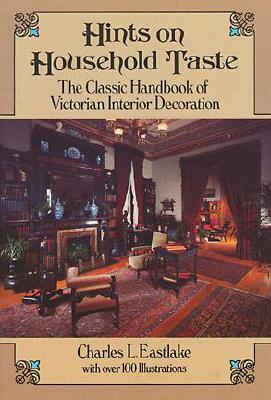 Hints on Household Taste: The Classic Handbook of Victorian Interior Decoration by Charles L. Eastlake