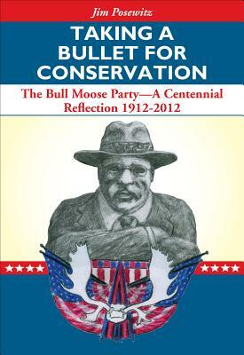 Taking a Bullet for Conservation: The Bull Moose Party -- A Centennial Reflection 1912-2012 by Jim Posewitz