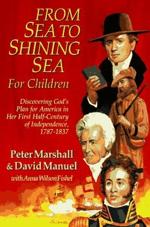 From Sea to Shining Sea for Children: Discovering God's Plan for America in Her First Half-Century of Independence, 1787-1837 by Peter Marshall, Anna Wilson Fishel, David Manuel