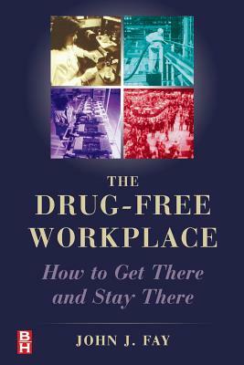 The Drug Free Workplace: How to Get There and Stay There by John Fay