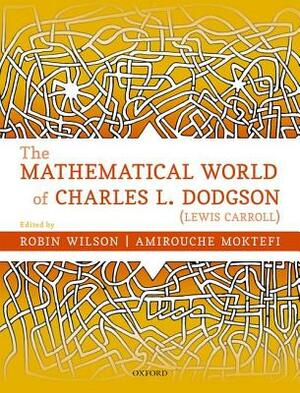 The Mathematical World of Charles L. Dodgson (Lewis Carroll) by Robin Wilson, Amirouche Moktefi