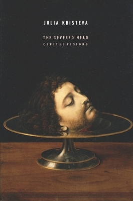 The Severed Head: Capital Visions by Julia Kristeva