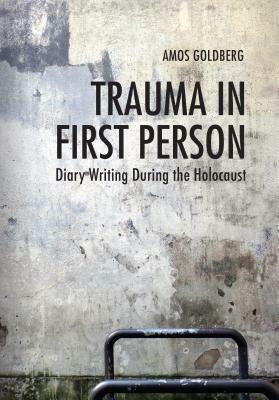 Trauma in First Person: Diary Writing During the Holocaust by Amos Goldberg