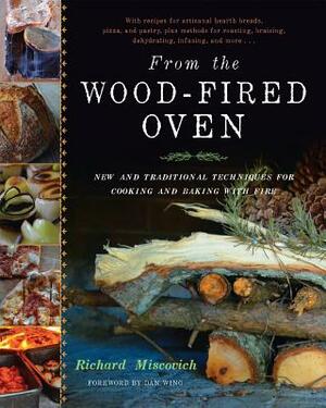 From the Wood-Fired Oven: New and Traditional Techniques for Cooking and Baking with Fire by Richard Miscovich