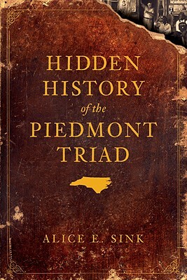 Hidden History of the Piedmont Triad by Alice E. Sink