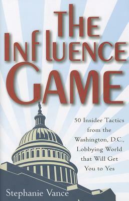 The Influence Game: 50 Insider Tactics from the Washington, D.C. Lobbying World That Will Get You to Yes by Stephanie Vance