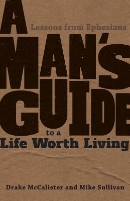 A Man's Guide to a Life Worth Living: Lessons from Ephesians by Drake McCalister, Mike Sullivan