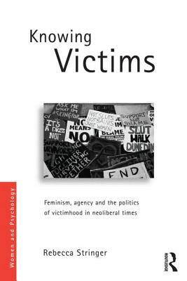 Knowing Victims: Feminism, Agency and Victim Politics in Neoliberal Times by Rebecca Stringer