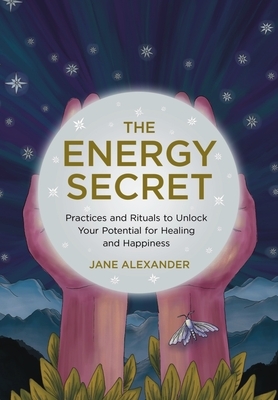The Energy Secret: Practices and Rituals to Unlock Your Potential for Healing and Happiness by Jane Alexander