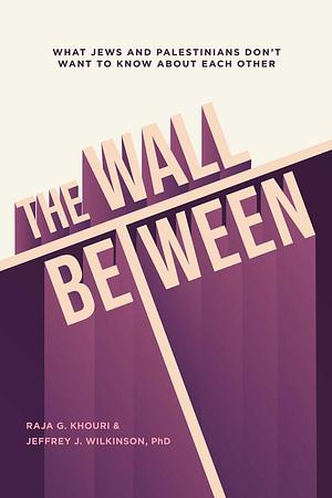 The Wall Between: What Jews and Palestinians Don't Want to Know about Each Other by Jeffrey Wilkinson, Raja Khouri