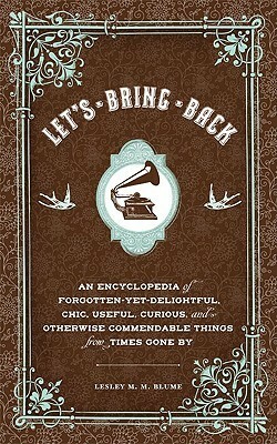 Let's Bring Back: An Encyclopedia of Forgotten-Yet-Delightful, Chic, Useful, Curious, and Otherwise Commendable Things from Times Gone By by Lesley M.M. Blume