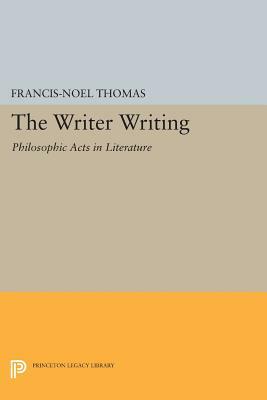 The Writer Writing: Philosophic Acts in Literature by Francis-Noël Thomas