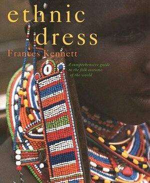 Ethnic Dress: A Comprehensive Guide to the Folk Costume of the World by Frances Kennett