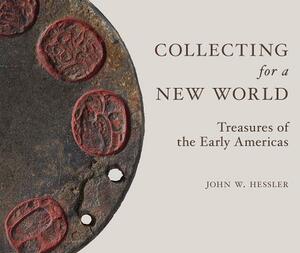 Collecting for a New World: Treasures of the Early Americas by John W. Hessler