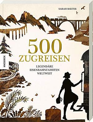 500 Zugreisen: Legendäre Eisenbahnfahrten weltweit by Sarah Baxter, Sarah Baxter