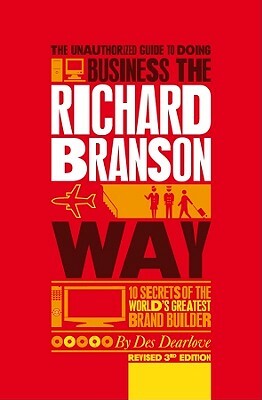 The Unauthorized Guide to Doing Business the Richard Branson Way: 10 Secrets of the World's Greatest Brand Builder by Des Dearlove