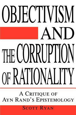 Objectivism and the Corruption of Rationality: A Critique of Ayn Rand's Epistemology by Scott Ryan