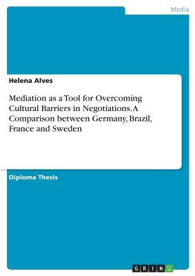 Mediation as a Tool for Overcoming Cultural Barriers in Negotiations. A Comparison between Germany, Brazil, France and Sweden by Helena Alves