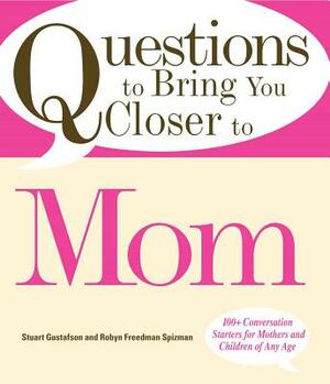 Questions to Bring You Closer to Mom: 100+ Conversation Starters for Mothers and Children of Any Age by Robyn Freedman-Spizman, Stuart Gustafson