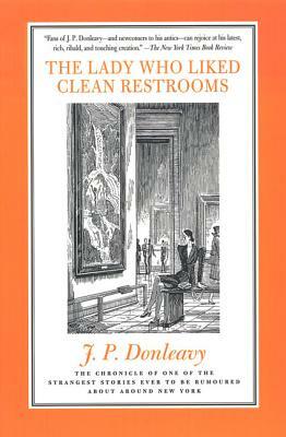 The Lady Who Liked Clean Restrooms: The Chronicle of One of the Strangest Stories Ever to Be Rumoured about Around New York by J.P. Donleavy