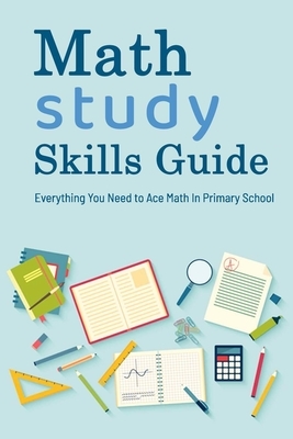 Math Study Skills Guide: Everything You Need to Ace Math In Primary School: Gift Ideas for Holiday by Derek Turner