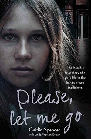Please, Let Me Go - The Horrific True Story of a Girl's Life In The Hands of Sex Traffickers by Caitlin Spencer