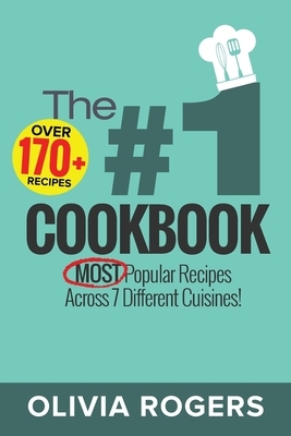 The #1 Cookbook: Over 170+ of the MOST Popular Recipes Across 7 Different Cuisines! (Breakfast, Lunch & Dinner) by Olivia Rogers