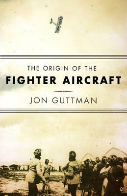 The Origin of the Fighter Aircraft by Jon Guttman