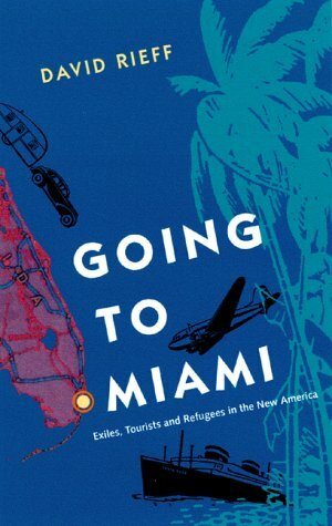 Going to Miami: Exiles, Tourists and Refugees in the New America by David Rieff
