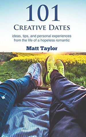 101 Creative Dates: ideas, tips, and personal experiences from the life of a hopeless romantic by Matt Taylor