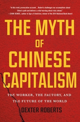 The Myth of Chinese Capitalism: The Worker, the Factory, and the Future of the World by Dexter Roberts