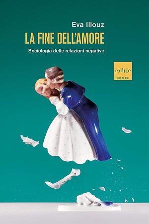 La fine dell'amore: Sociologia delle relazioni negative by Eva Illouz