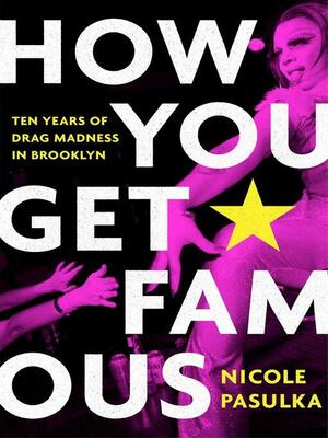 How You Get Famous: Ten Years of Drag Madness in Brooklyn by Nicole Pasulka