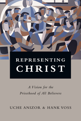 Representing Christ: A Vision for the Priesthood of All Believers by Hank Voss, Uche Anizor