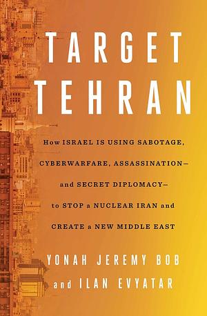 Target Tehran: How Israel Is Using Sabotage, Cyberwarfare, Assassination – and Secret Diplomacy – to Stop a Nuclear Iran and Create a New Middle East by Ilan Evyatar, Yonah Jeremy Bob