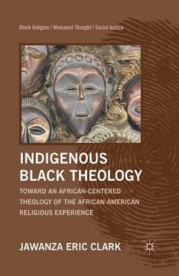 Indigenous Black Theology: Toward an African-Centered Theology of the African American Religious Experience by J. Clark