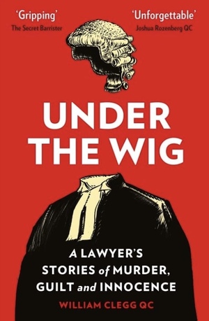 Under the Wig: A Lawyer's Stories of Murder, Guilt and Innocence by William Clegg