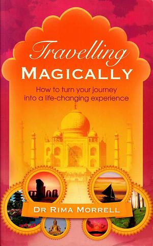 Travelling Magically: How to Turn Your Journey Into a Life-changing Experience by Rima A. Morrell