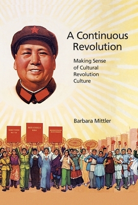 A Continuous Revolution: Making Sense of Cultural Revolution Culture by Barbara Mittler