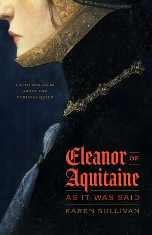 Eleanor of Aquitaine, as It Was Said: Truth and Tales about the Medieval Queen by Karen Sullivan