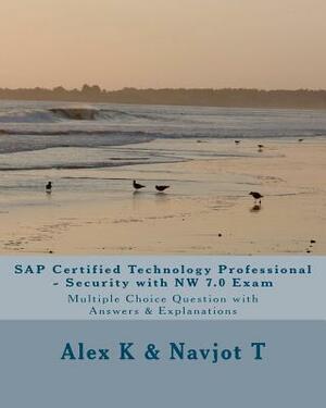 SAP Certified Technology Professional - Security with NW 7.0 Exam: Multiple Choice Question with Answers & Explanations by Navjot T, Alex K