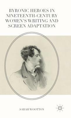 Byronic Heroes in Nineteenth-Century Women's Writing and Screen Adaptation by Sarah Wootton