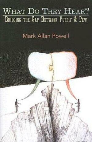 What Do They Hear?: Bridging the Gap Between Pulpit and Pew by Mark Allan Powell, Mark Allan Powell
