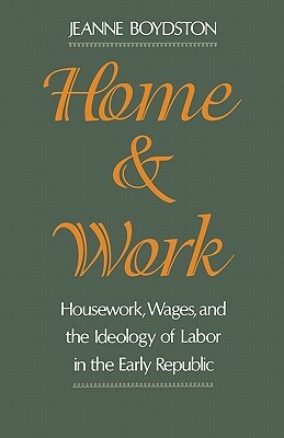 Home and Work: Housework, Wages, and the Ideology of Labor in the Early Republic by Jeanne Boydston