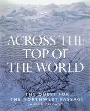 Across the Top of the World: The Quest for the Northwest Passage by James P. Delgado