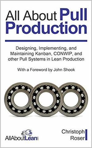 All About Pull Production: Designing, Implementing, and Maintaining Kanban, CONWIP, and other Pull Systems in Lean Production by Christoph Roser, John Shook