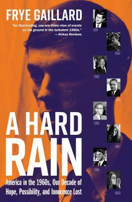 A Hard Rain: America in the 1960s, Our Decade of Hope, Possibility, and Innocence Lost by Frye Gaillard