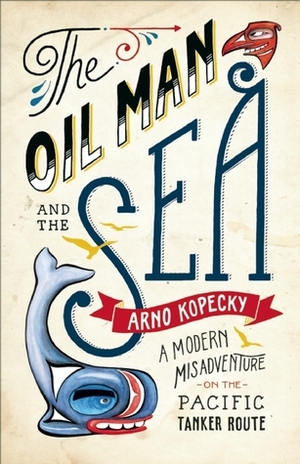 The Oil Man and the Sea: A Modern Misadventure on the Pacific Tanker Route by Arno Kopecky